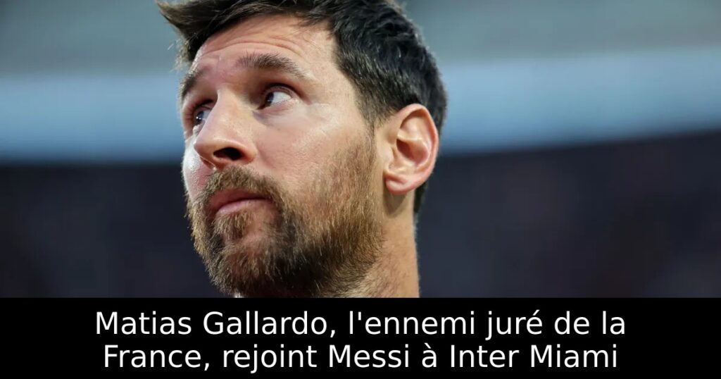 Matias Gallardo, l&rsquo;ennemi juré de la France, rejoint Messi à Inter Miami