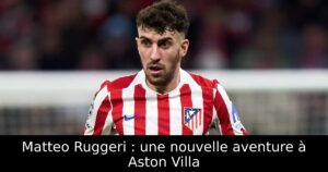 Matteo Ruggeri : une nouvelle aventure à Aston Villa