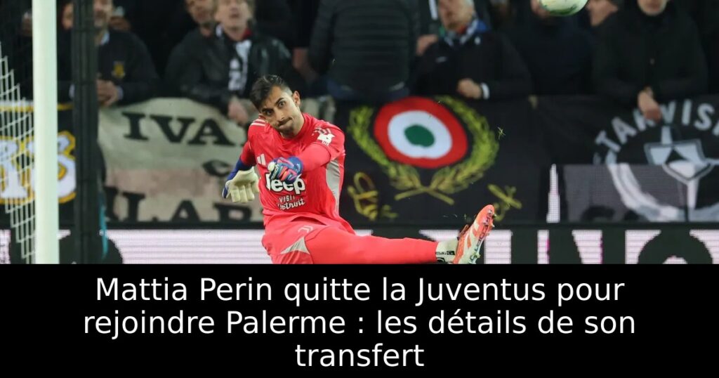 Mattia Perin quitte la Juventus pour rejoindre Palerme : les détails de son transfert