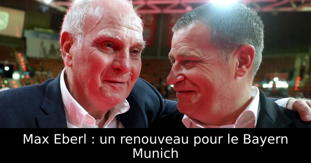 Max Eberl : un renouveau pour le Bayern Munich