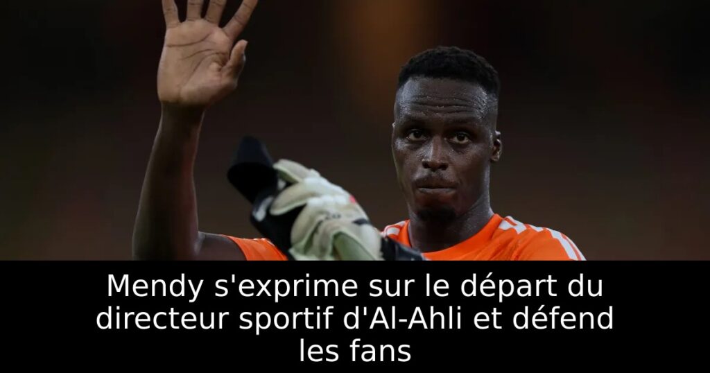Mendy s&rsquo;exprime sur le départ du directeur sportif d&rsquo;Al-Ahli et défend les fans