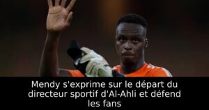 Mendy s&rsquo;exprime sur le départ du directeur sportif d&rsquo;Al-Ahli et défend les fans