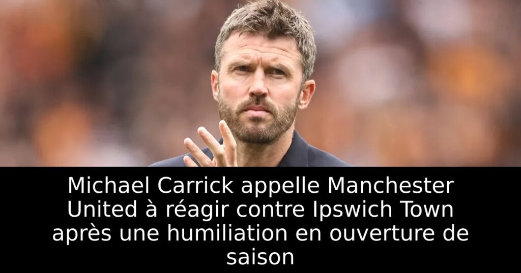 Michael Carrick appelle Manchester United à réagir contre Ipswich Town après une humiliation en ouverture de saison