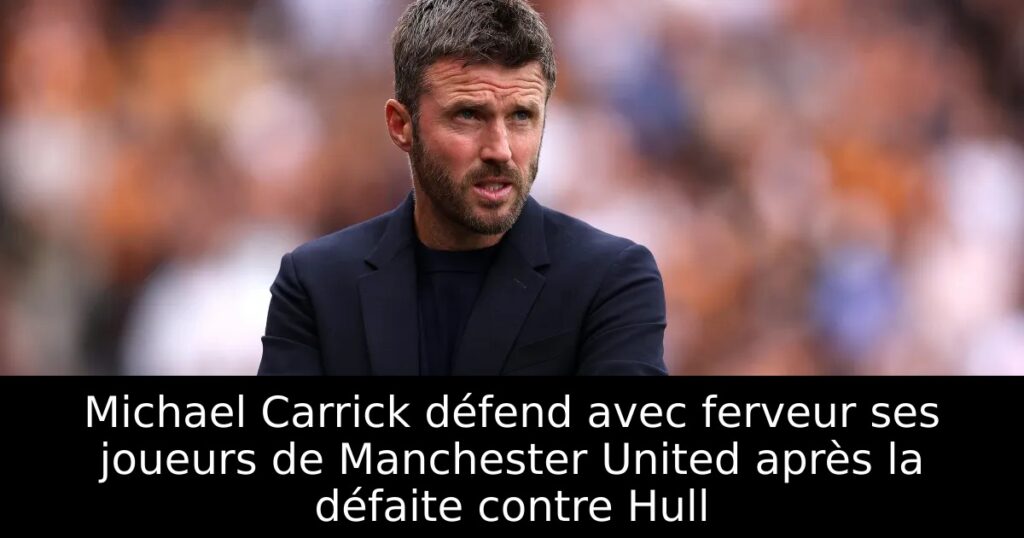 Michael Carrick défend avec ferveur ses joueurs de Manchester United après la défaite contre Hull