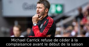 Michael Carrick refuse de céder à la complaisance avant le début de la saison