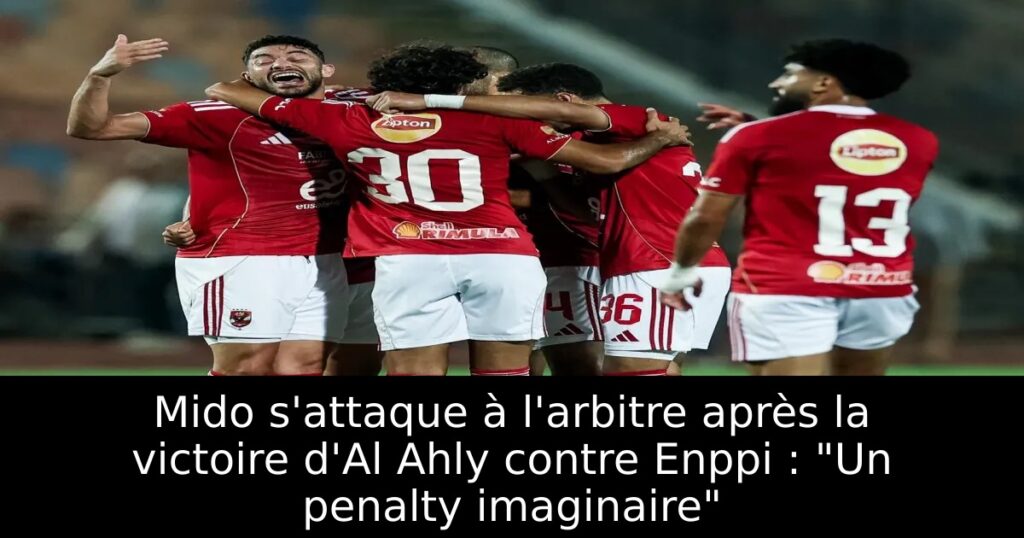 Mido s&rsquo;attaque à l&rsquo;arbitre après la victoire d&rsquo;Al Ahly contre Enppi : « Un penalty imaginaire »