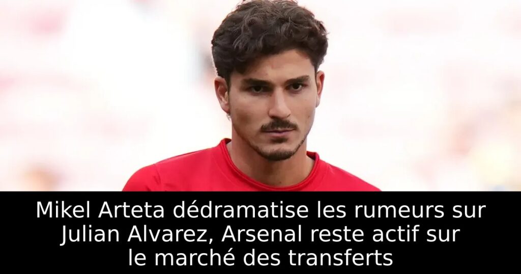 Mikel Arteta dédramatise les rumeurs sur Julian Alvarez, Arsenal reste actif sur le marché des transferts