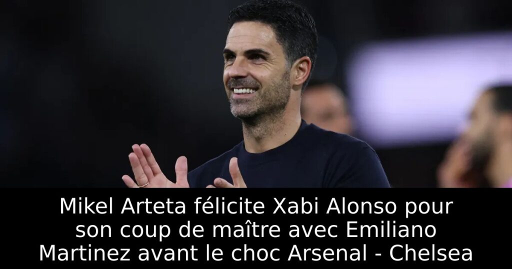 Mikel Arteta félicite Xabi Alonso pour son coup de maître avec Emiliano Martinez avant le choc Arsenal – Chelsea