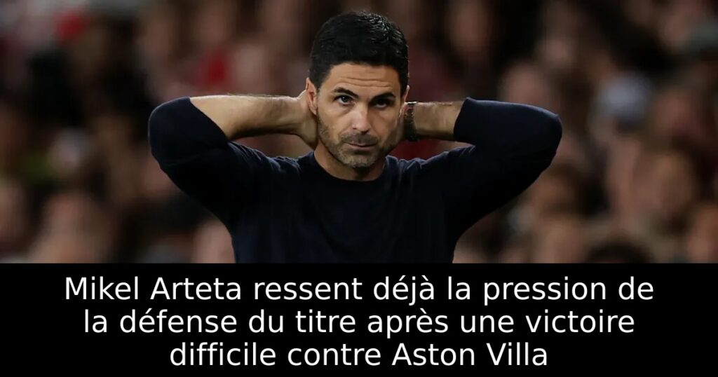 Mikel Arteta ressent déjà la pression de la défense du titre après une victoire difficile contre Aston Villa