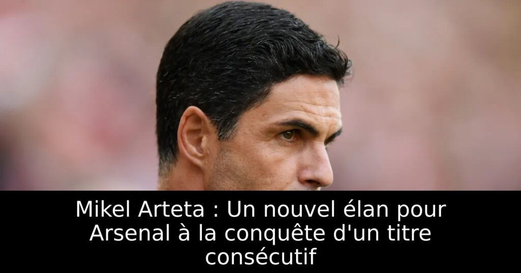 Mikel Arteta : Un nouvel élan pour Arsenal à la conquête d&rsquo;un titre consécutif