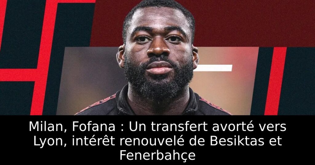 Milan, Fofana : Un transfert avorté vers Lyon, intérêt renouvelé de Besiktas et Fenerbahçe