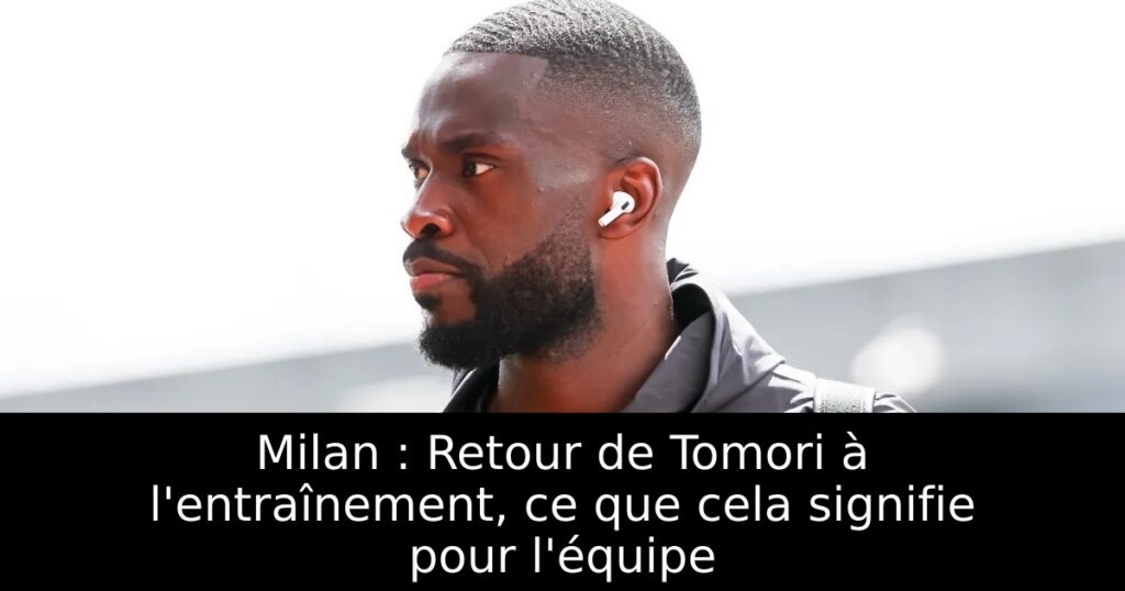 Milan : Retour de Tomori à l&rsquo;entraînement, ce que cela signifie pour l&rsquo;équipe