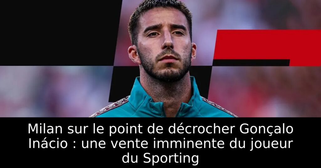 Milan sur le point de décrocher Gonçalo Inácio : une vente imminente du joueur du Sporting