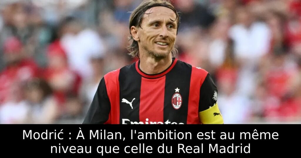 Modrić : À Milan, l&rsquo;ambition est au même niveau que celle du Real Madrid