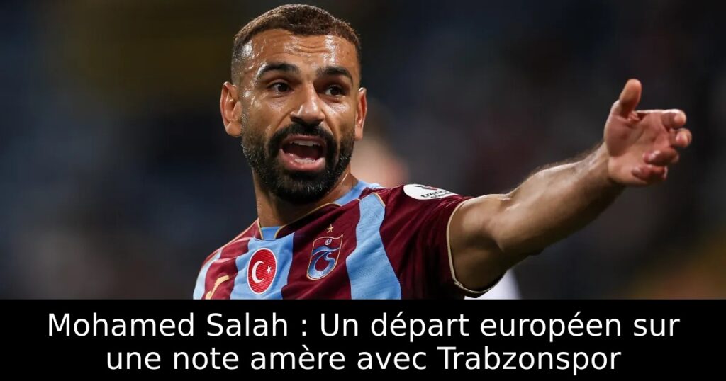 Mohamed Salah : Un départ européen sur une note amère avec Trabzonspor