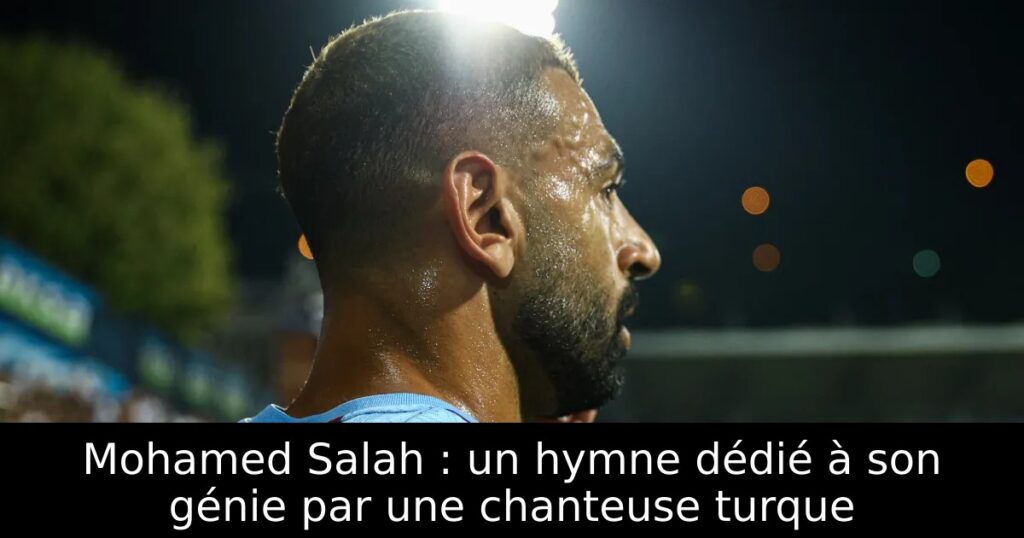 Mohamed Salah : un hymne dédié à son génie par une chanteuse turque