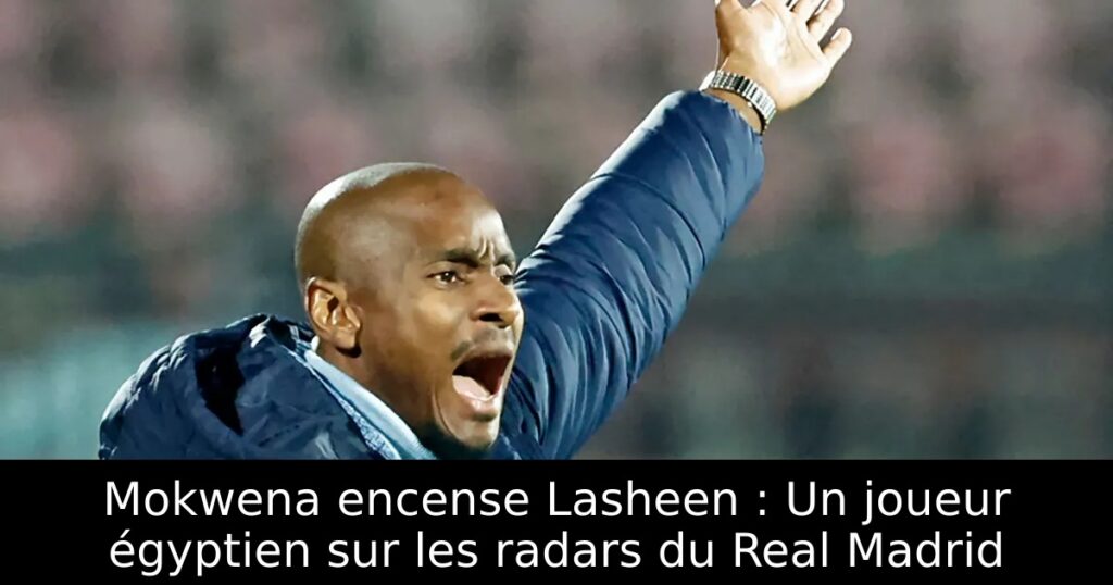 Mokwena encense Lasheen : Un joueur égyptien sur les radars du Real Madrid