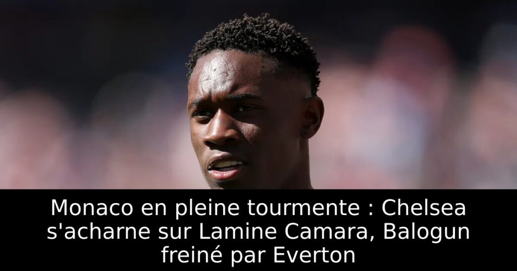 Monaco en pleine tourmente : Chelsea s&rsquo;acharne sur Lamine Camara, Balogun freiné par Everton