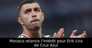 Monaco relance l&rsquo;intérêt pour Erik Lira de Cruz Azul