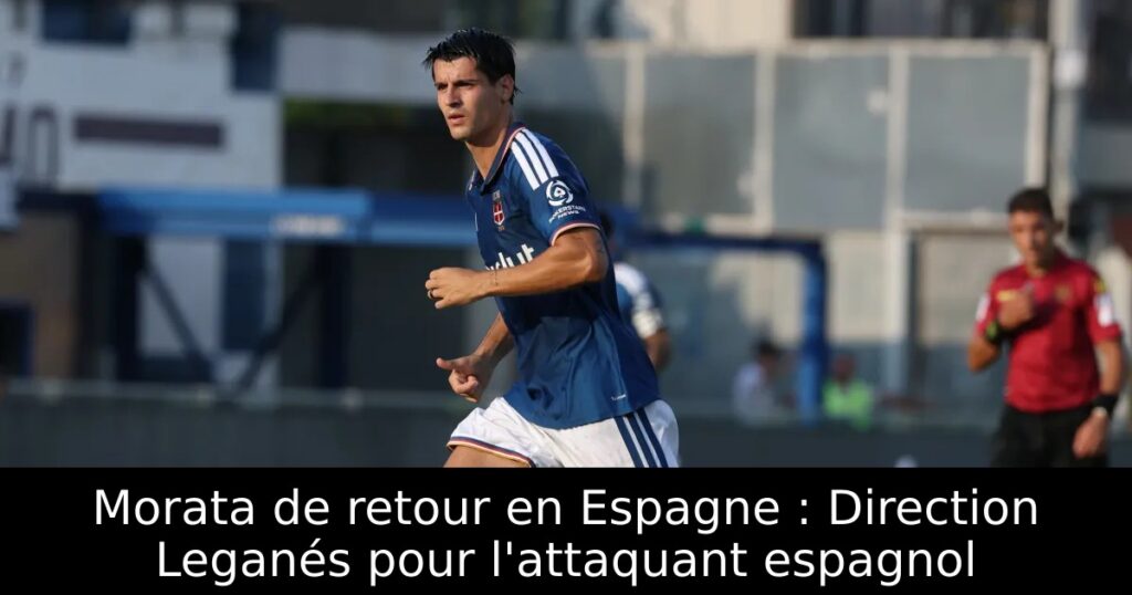 Morata de retour en Espagne : Direction Leganés pour l&rsquo;attaquant espagnol