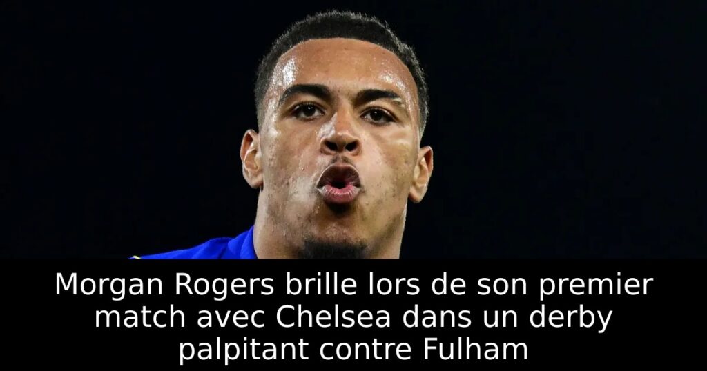 Morgan Rogers brille lors de son premier match avec Chelsea dans un derby palpitant contre Fulham