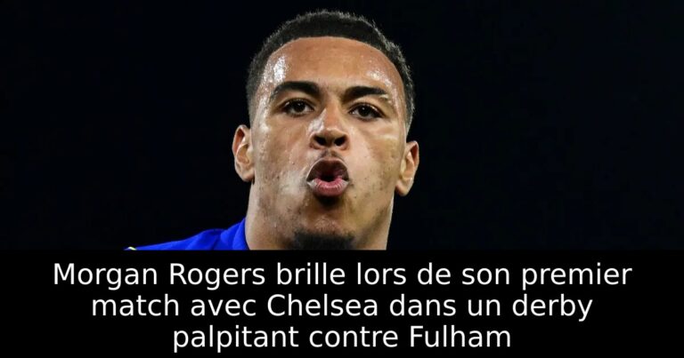 Morgan Rogers brille lors de son premier match avec Chelsea dans un derby palpitant contre Fulham