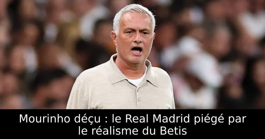 Mourinho déçu : le Real Madrid piégé par le réalisme du Betis