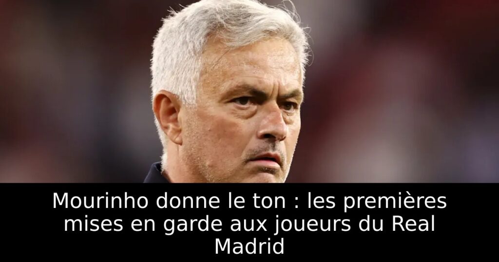 Mourinho donne le ton : les premières mises en garde aux joueurs du Real Madrid