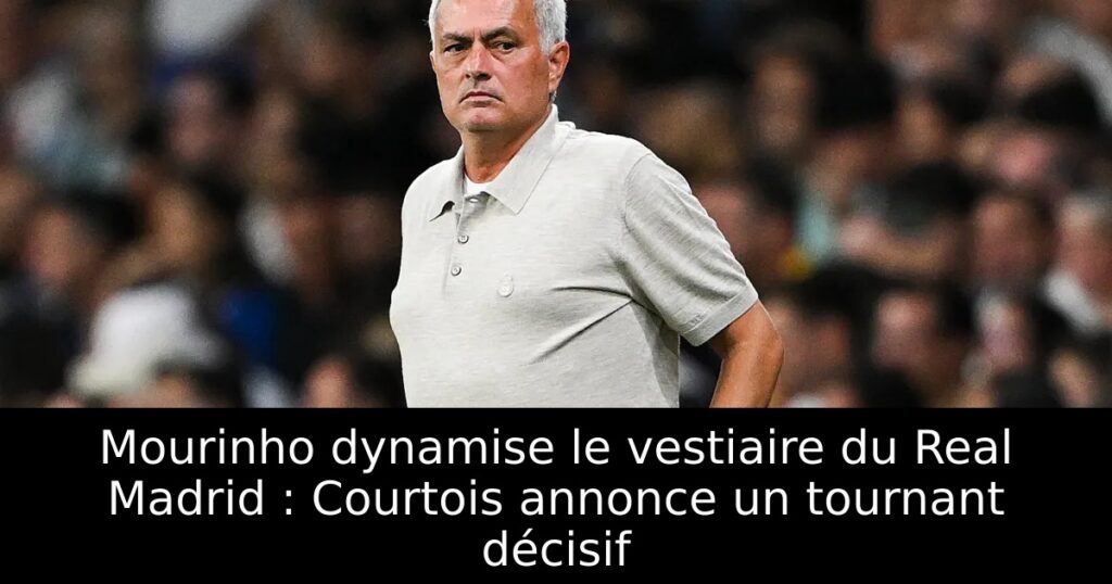Mourinho dynamise le vestiaire du Real Madrid : Courtois annonce un tournant décisif
