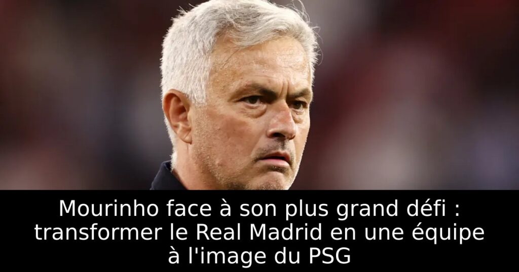 Mourinho face à son plus grand défi : transformer le Real Madrid en une équipe à l&rsquo;image du PSG