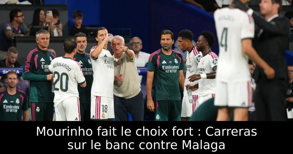 Mourinho fait le choix fort : Carreras sur le banc contre Malaga