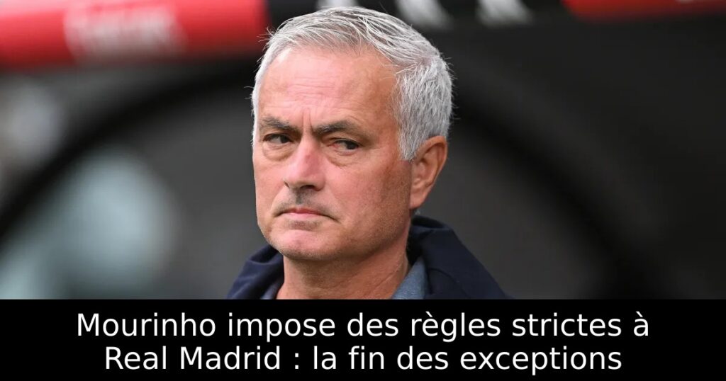 Mourinho impose des règles strictes à Real Madrid : la fin des exceptions