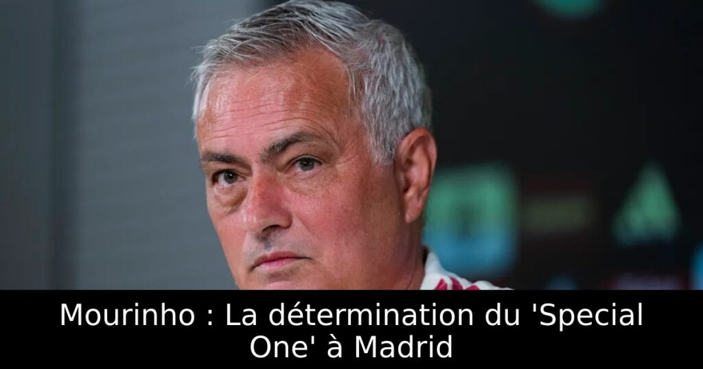 Mourinho : La détermination du &lsquo;Special One&rsquo; à Madrid