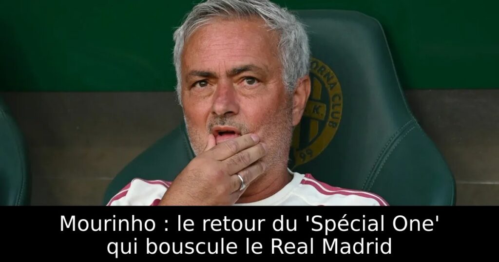 Mourinho : le retour du &lsquo;Spécial One&rsquo; qui bouscule le Real Madrid