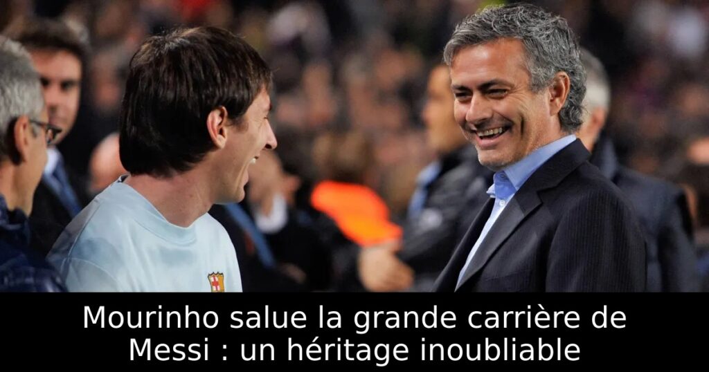 Mourinho salue la grande carrière de Messi : un héritage inoubliable