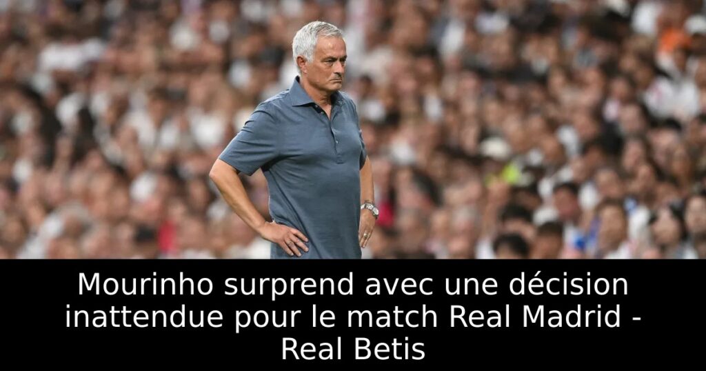 Mourinho surprend avec une décision inattendue pour le match Real Madrid – Real Betis