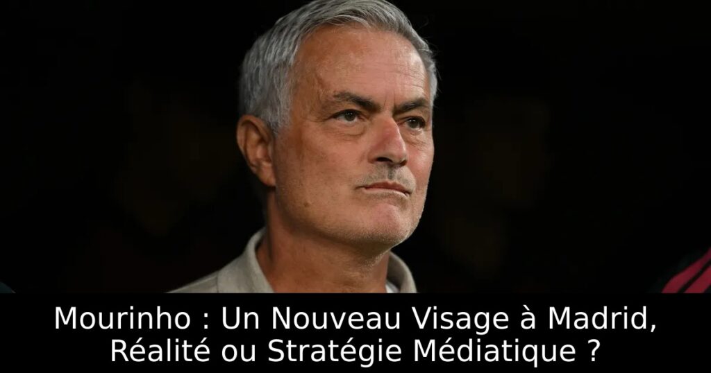Mourinho : Un Nouveau Visage à Madrid, Réalité ou Stratégie Médiatique ?