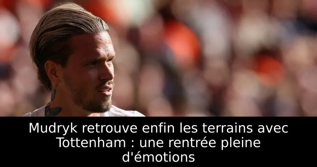 Mudryk retrouve enfin les terrains avec Tottenham : une rentrée pleine d&rsquo;émotions