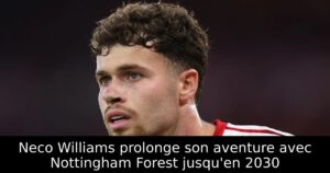 Neco Williams prolonge son aventure avec Nottingham Forest jusqu&rsquo;en 2030