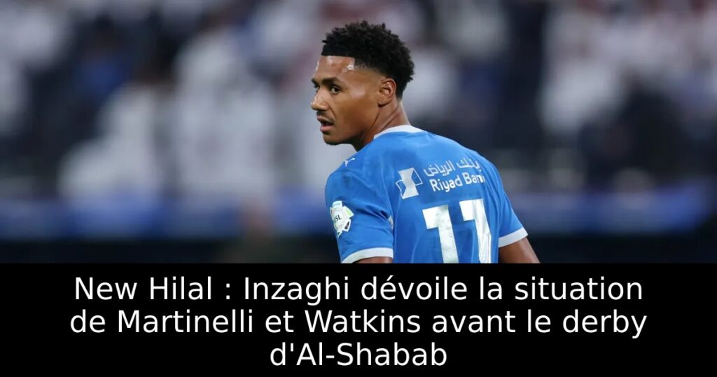 New Hilal : Inzaghi dévoile la situation de Martinelli et Watkins avant le derby d&rsquo;Al-Shabab