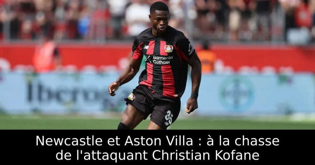 Newcastle et Aston Villa : à la chasse de l&rsquo;attaquant Christian Kofane