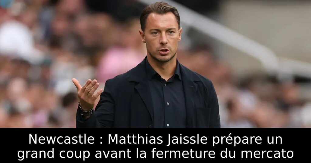 Newcastle : Matthias Jaissle prépare un grand coup avant la fermeture du mercato