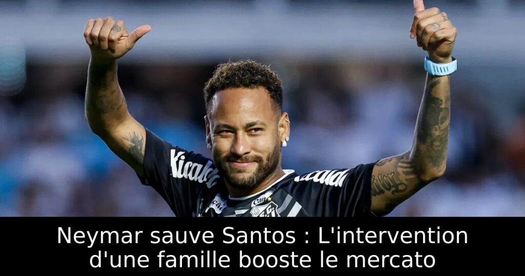 Neymar sauve Santos : L&rsquo;intervention d&rsquo;une famille booste le mercato