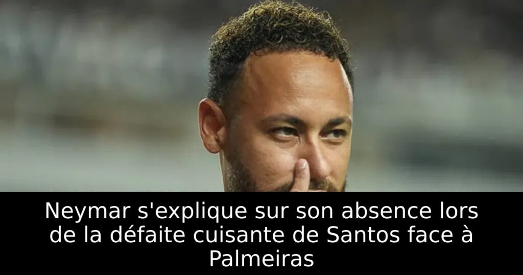 Neymar s&rsquo;explique sur son absence lors de la défaite cuisante de Santos face à Palmeiras