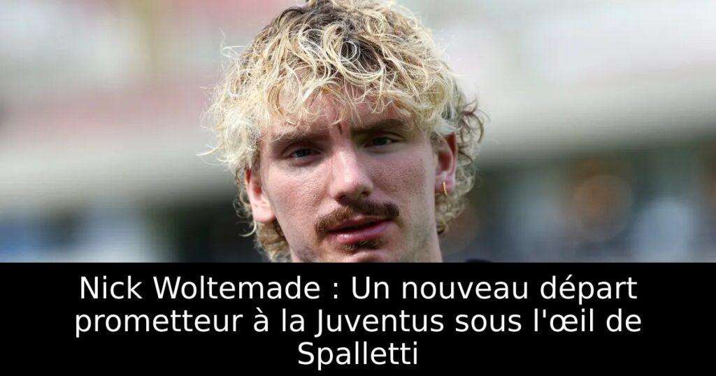 Nick Woltemade : Un nouveau départ prometteur à la Juventus sous l&rsquo;œil de Spalletti