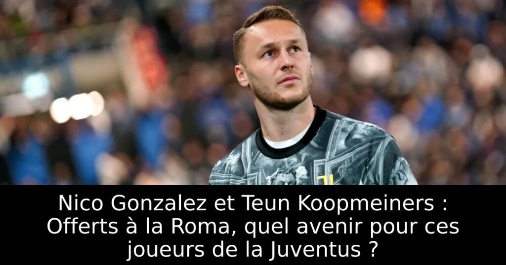Nico Gonzalez et Teun Koopmeiners : Offerts à la Roma, quel avenir pour ces joueurs de la Juventus ?