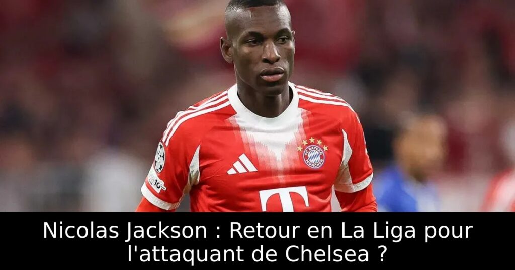 Nicolas Jackson : Retour en La Liga pour l&rsquo;attaquant de Chelsea ?