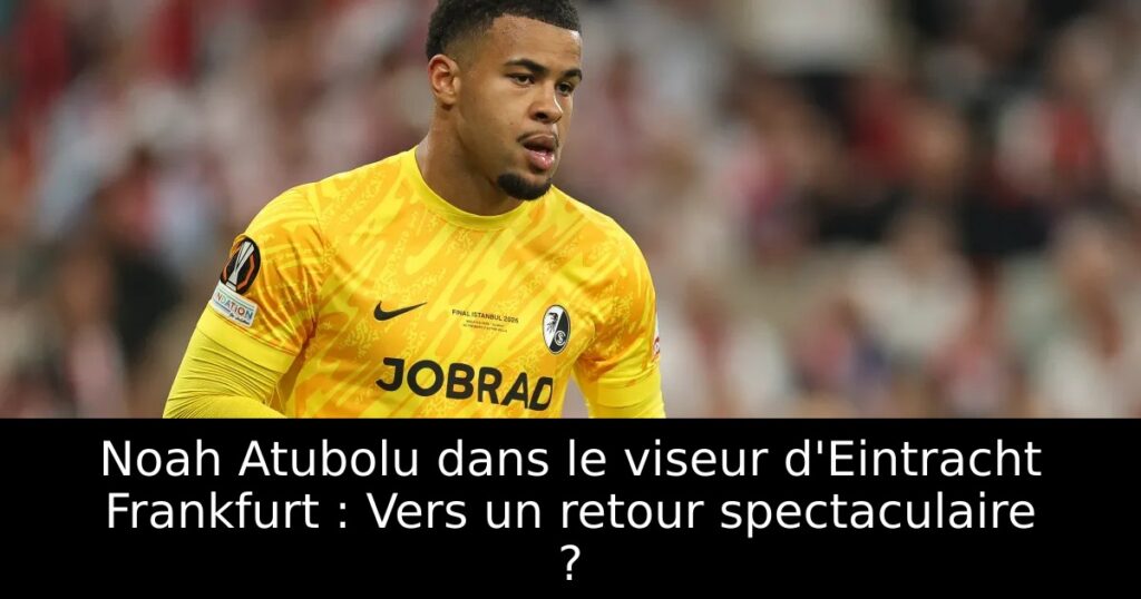 Noah Atubolu dans le viseur d&rsquo;Eintracht Frankfurt : Vers un retour spectaculaire ?