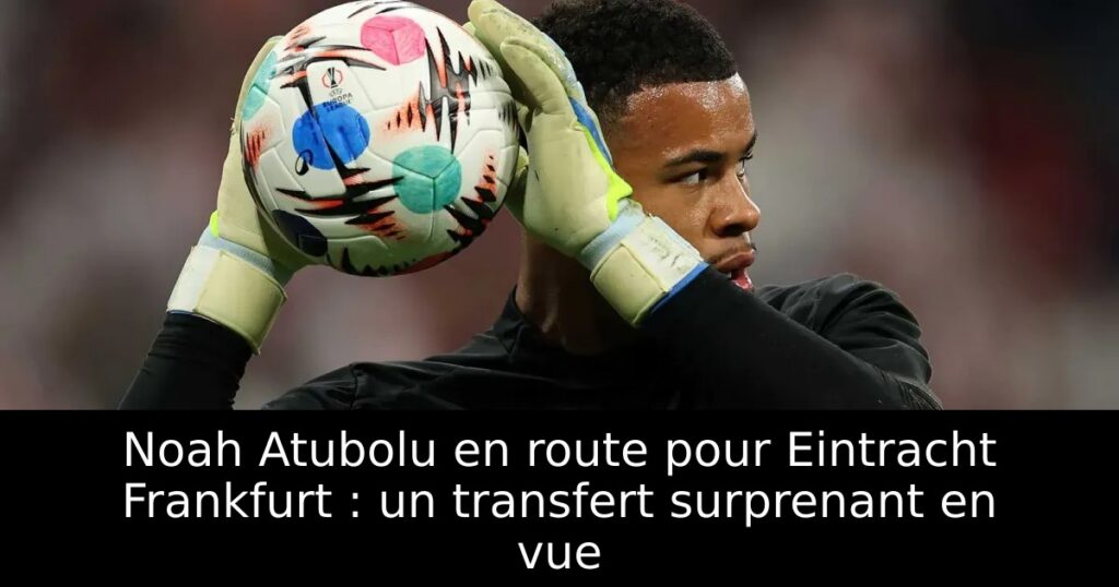 Noah Atubolu en route pour Eintracht Frankfurt : un transfert surprenant en vue