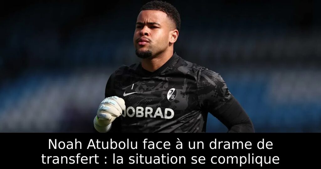 Noah Atubolu face à un drame de transfert : la situation se complique